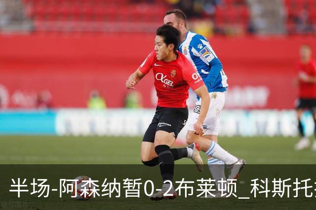 半场-阿森纳暂0-2布莱顿 科斯托拉斯传射格罗斯破门