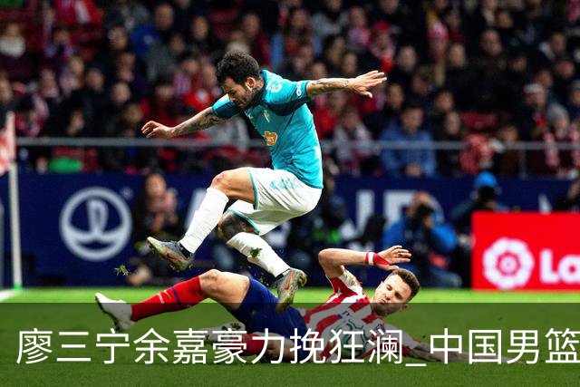 廖三宁余嘉豪力挽狂澜 中国男篮惊险闯进亚运会四强