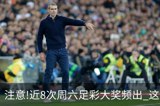 注意!近8次周六足彩大奖频出 这几场或造大冷