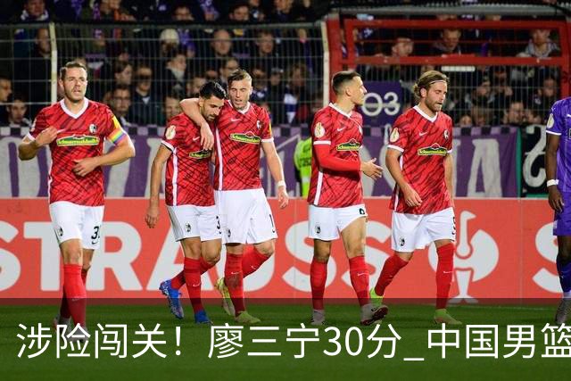 涉险闯关！廖三宁30分 中国男篮4人得分上双淘汰沙特闯入亚运4强