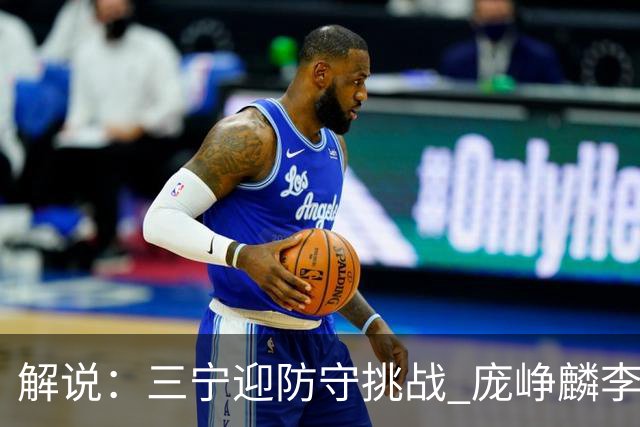 解说：三宁迎防守挑战 庞峥麟李悦洲需做准备 王俊杰或成破局关键